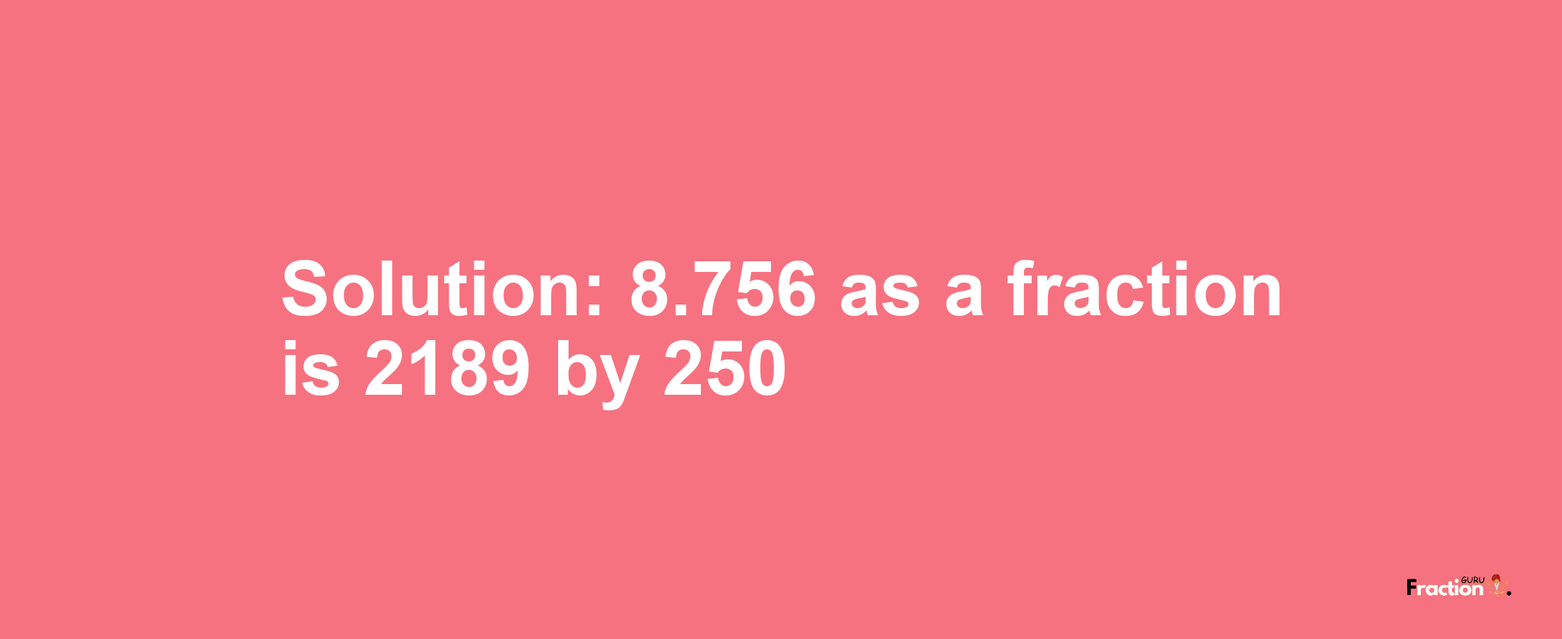 Solution:8.756 as a fraction is 2189/250